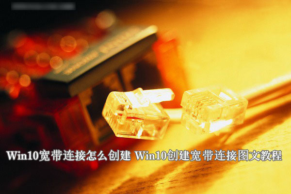 Win10寬帶連接怎么創(chuàng)建？windows10系統(tǒng)創(chuàng)建寬帶連接圖文教程